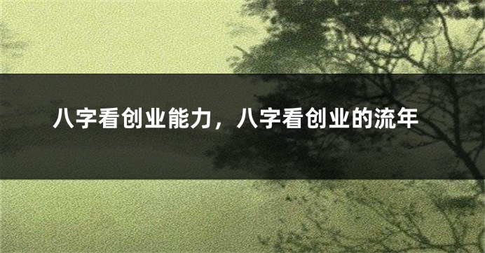 八字看创业能力，八字看创业的流年