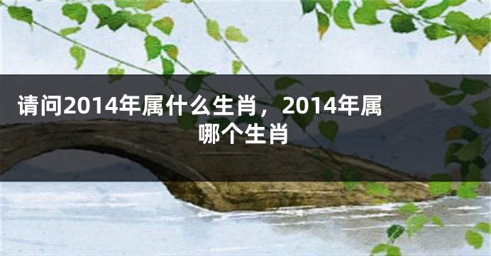 请问2014年属什么生肖，2014年属哪个生肖