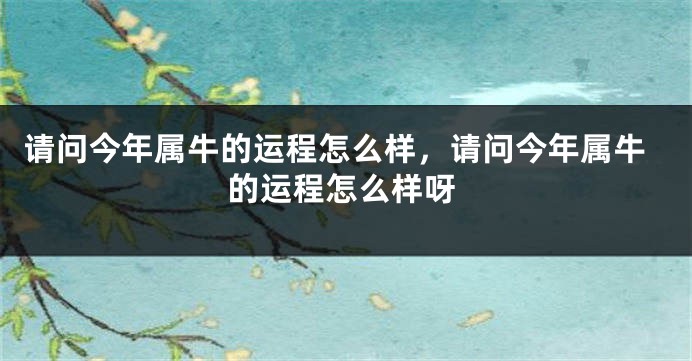 请问今年属牛的运程怎么样，请问今年属牛的运程怎么样呀