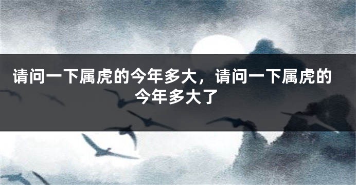 请问一下属虎的今年多大，请问一下属虎的今年多大了