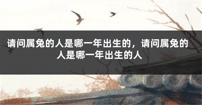 请问属兔的人是哪一年出生的，请问属兔的人是哪一年出生的人
