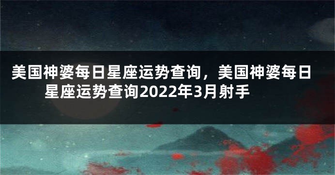 美国神婆每日星座运势查询，美国神婆每日星座运势查询2022年3月射手