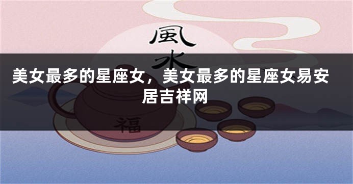 美女最多的星座女，美女最多的星座女易安居吉祥网