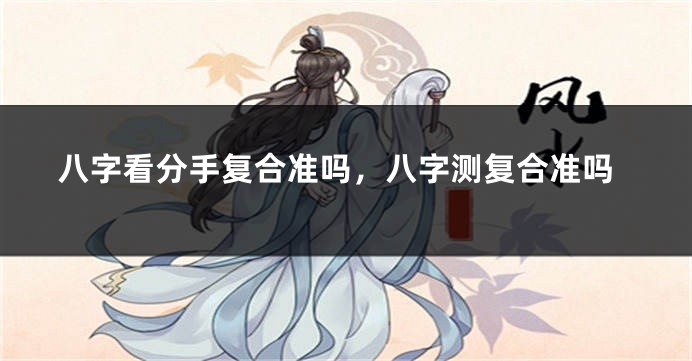 八字看分手复合准吗，八字测复合准吗
