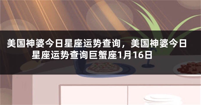 美国神婆今日星座运势查询，美国神婆今日星座运势查询巨蟹座1月16日