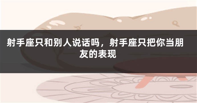 射手座只和别人说话吗，射手座只把你当朋友的表现