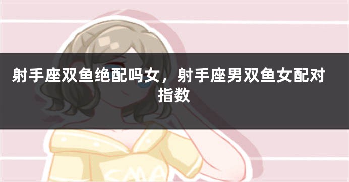 射手座双鱼绝配吗女，射手座男双鱼女配对指数