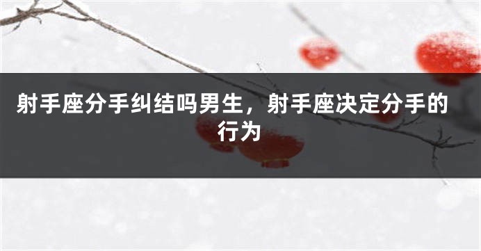 射手座分手纠结吗男生，射手座决定分手的行为