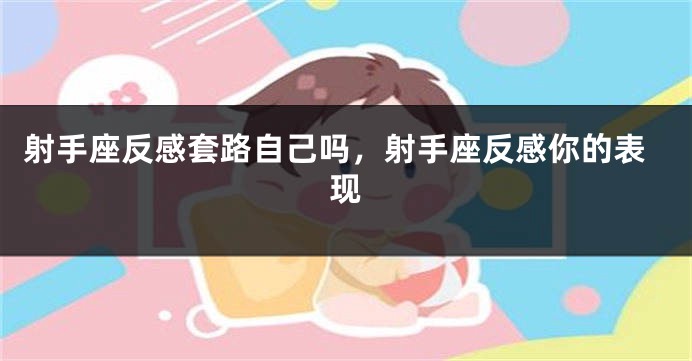 射手座反感套路自己吗，射手座反感你的表现