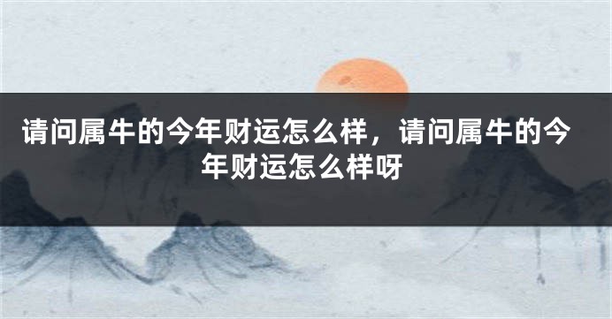请问属牛的今年财运怎么样，请问属牛的今年财运怎么样呀