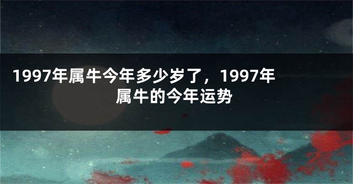 1997年属牛今年多少岁了,1997年属牛的今年运势