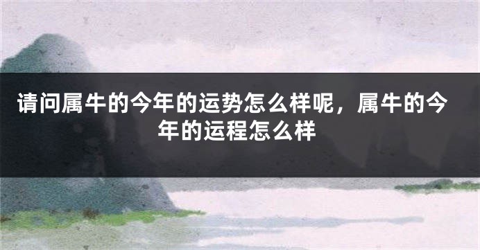 请问属牛的今年的运势怎么样呢，属牛的今年的运程怎么样