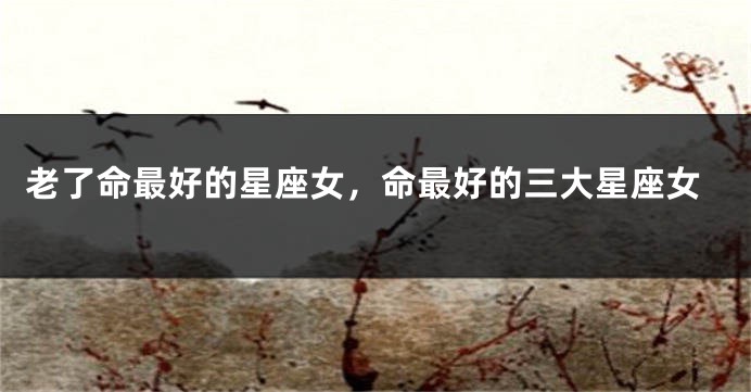 老了命最好的星座女，命最好的三大星座女