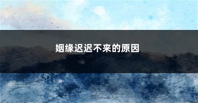 姻缘迟迟不来的原因