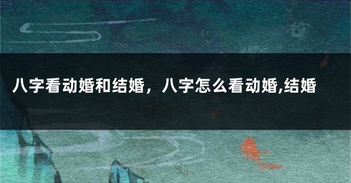 八字看动婚和结婚，八字怎么看动婚,结婚