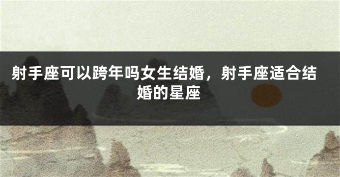 射手座可以跨年吗女生结婚，射手座适合结婚的星座