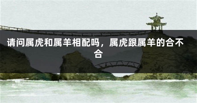 请问属虎和属羊相配吗，属虎跟属羊的合不合