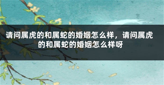 请问属虎的和属蛇的婚姻怎么样，请问属虎的和属蛇的婚姻怎么样呀