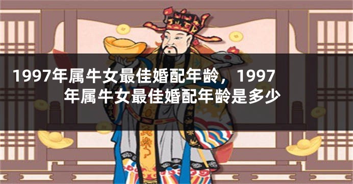 1997年属牛女最佳婚配年龄,1997年属牛女最佳婚配年龄是多少