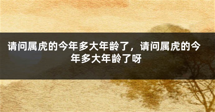 请问属虎的今年多大年龄了，请问属虎的今年多大年龄了呀