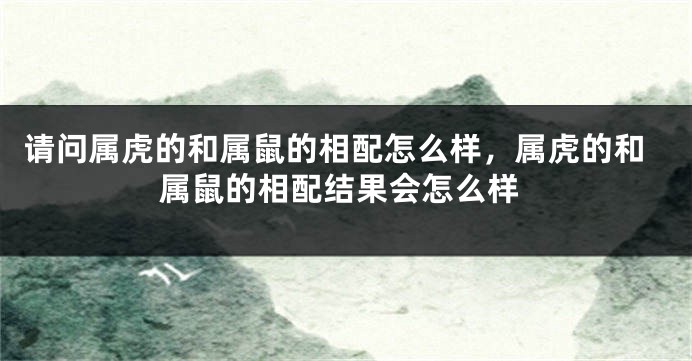 请问属虎的和属鼠的相配怎么样，属虎的和属鼠的相配结果会怎么样