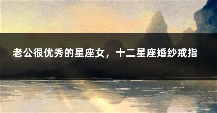 老公很优秀的星座女，十二星座婚纱戒指