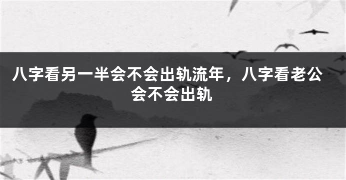 八字看另一半会不会出轨流年，八字看老公会不会出轨