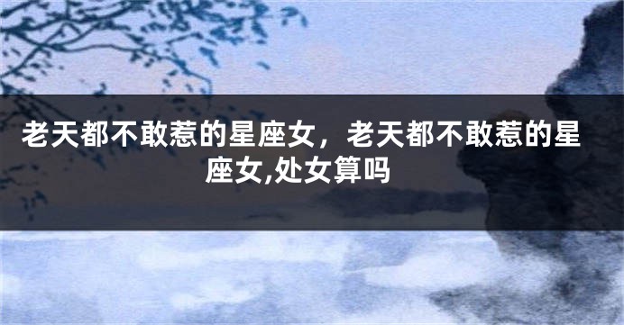 老天都不敢惹的星座女，老天都不敢惹的星座女,处女算吗