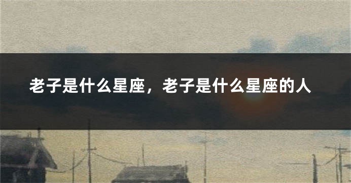 老子是什么星座，老子是什么星座的人