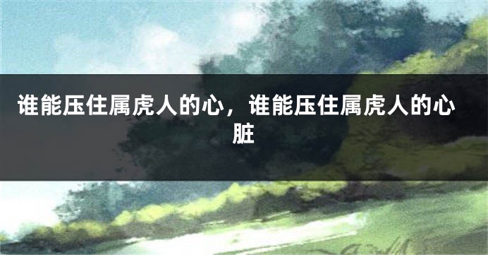 谁能压住属虎人的心，谁能压住属虎人的心脏