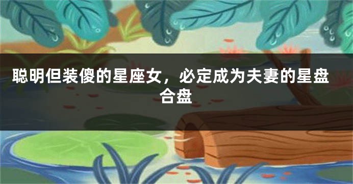 聪明但装傻的星座女，必定成为夫妻的星盘合盘