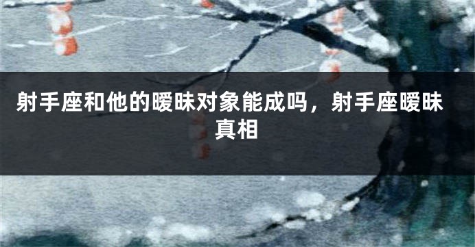 射手座和他的暧昧对象能成吗，射手座暧昧真相