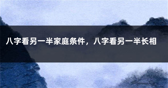 八字看另一半家庭条件，八字看另一半长相