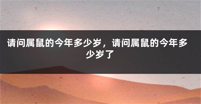 请问属鼠的今年多少岁，请问属鼠的今年多少岁了