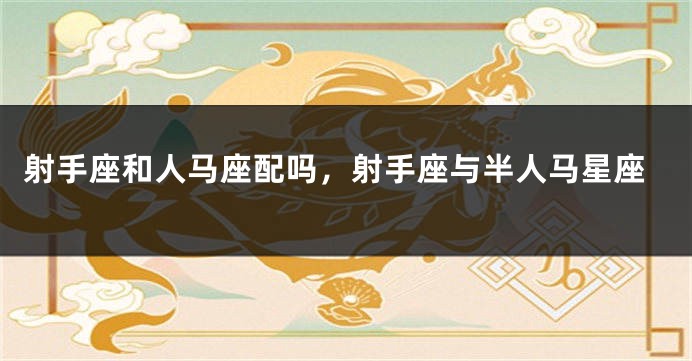 射手座和人马座配吗，射手座与半人马星座