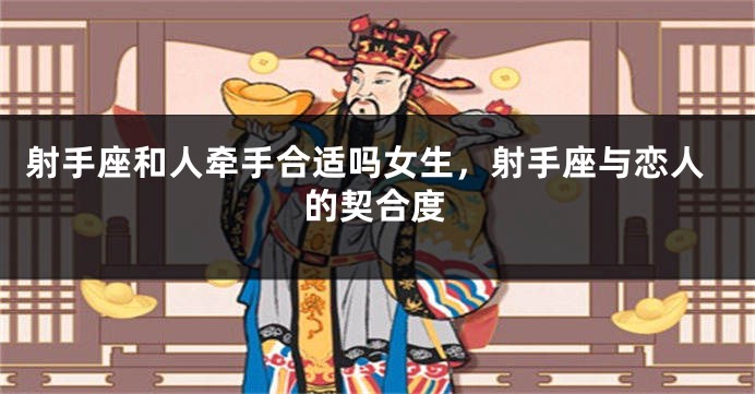 射手座和人牵手合适吗女生，射手座与恋人的契合度