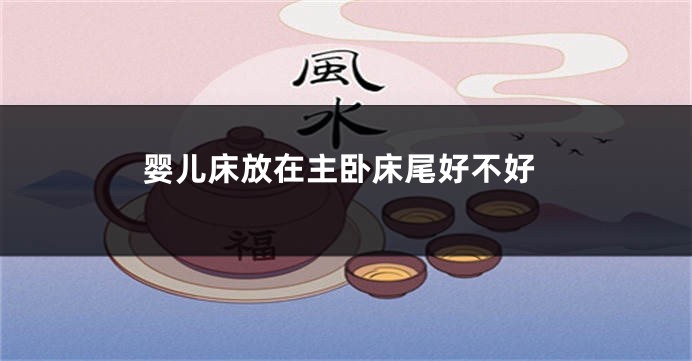 婴儿床放在主卧床尾好不好