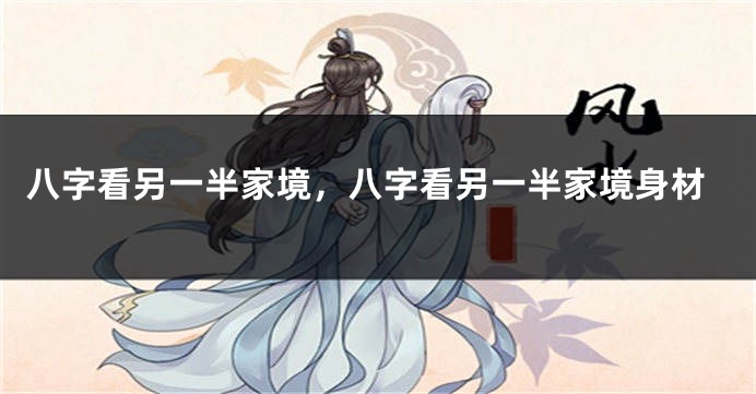八字看另一半家境，八字看另一半家境身材