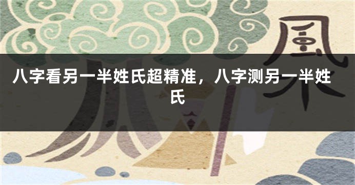 八字看另一半姓氏超精准，八字测另一半姓氏