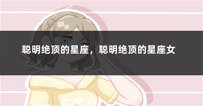 聪明绝顶的星座，聪明绝顶的星座女