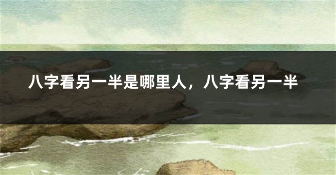 八字看另一半是哪里人，八字看另一半
