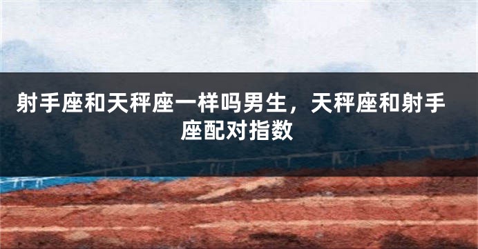 射手座和天秤座一样吗男生，天秤座和射手座配对指数