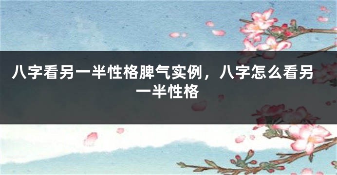 八字看另一半性格脾气实例，八字怎么看另一半性格