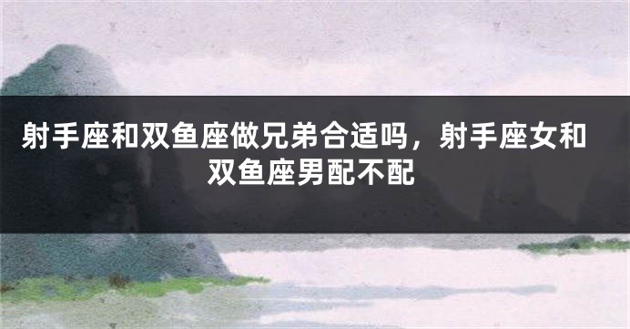 射手座和双鱼座做兄弟合适吗，射手座女和双鱼座男配不配
