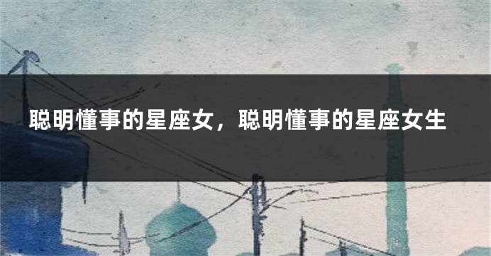聪明懂事的星座女，聪明懂事的星座女生
