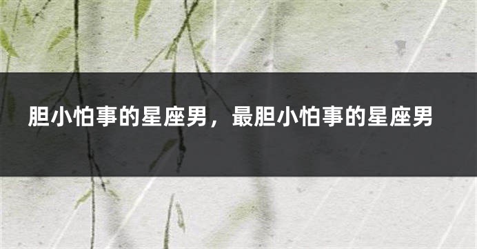 胆小怕事的星座男，最胆小怕事的星座男