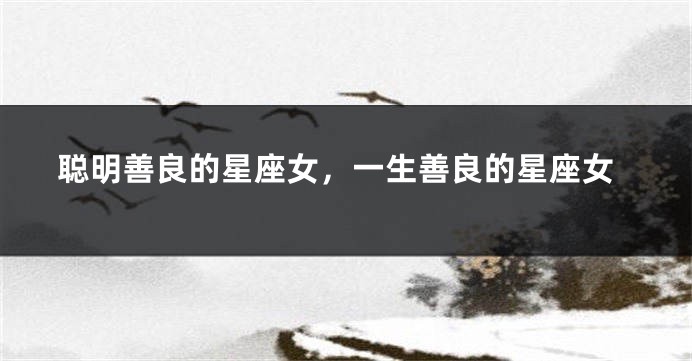 聪明善良的星座女，一生善良的星座女