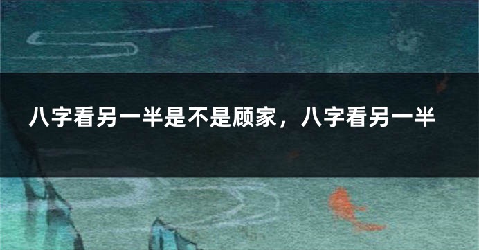 八字看另一半是不是顾家，八字看另一半