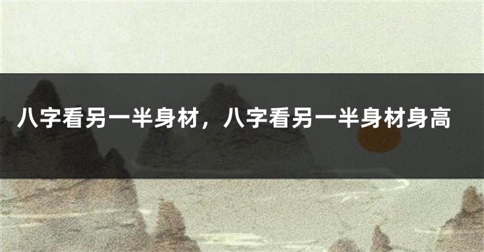 八字看另一半身材，八字看另一半身材身高