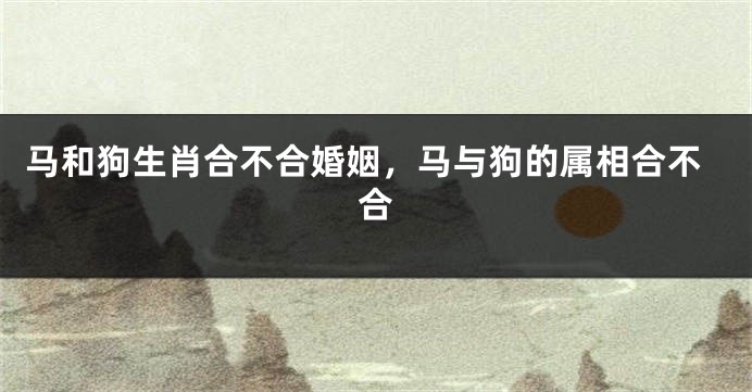 马和狗生肖合不合婚姻，马与狗的属相合不合